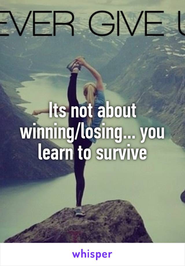 Its not about winning/losing... you learn to survive