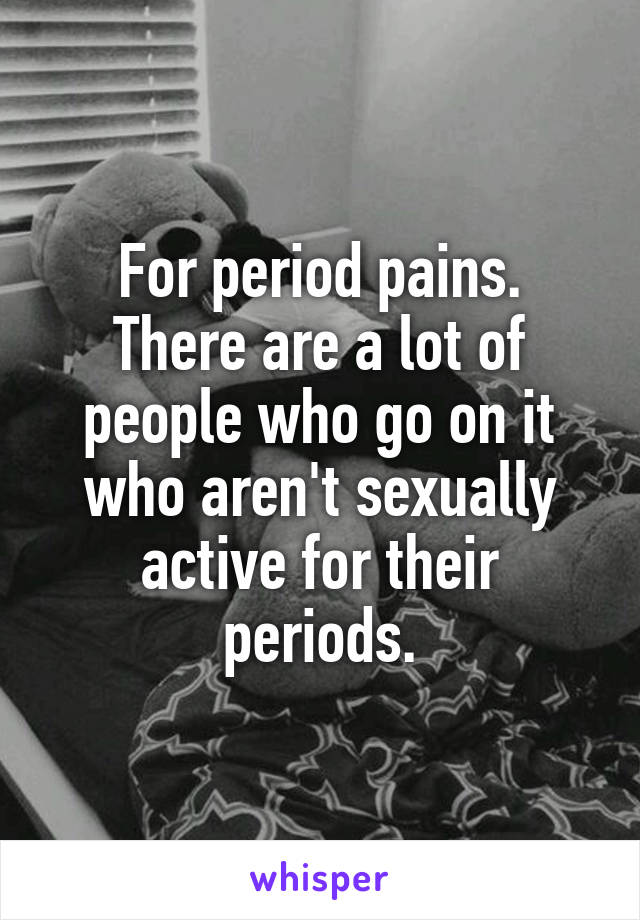 For period pains.
There are a lot of people who go on it who aren't sexually active for their periods.