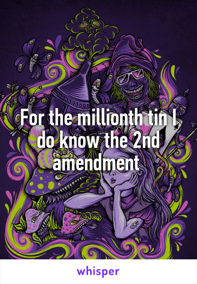 For the millionth tin I do know the 2nd amendment 