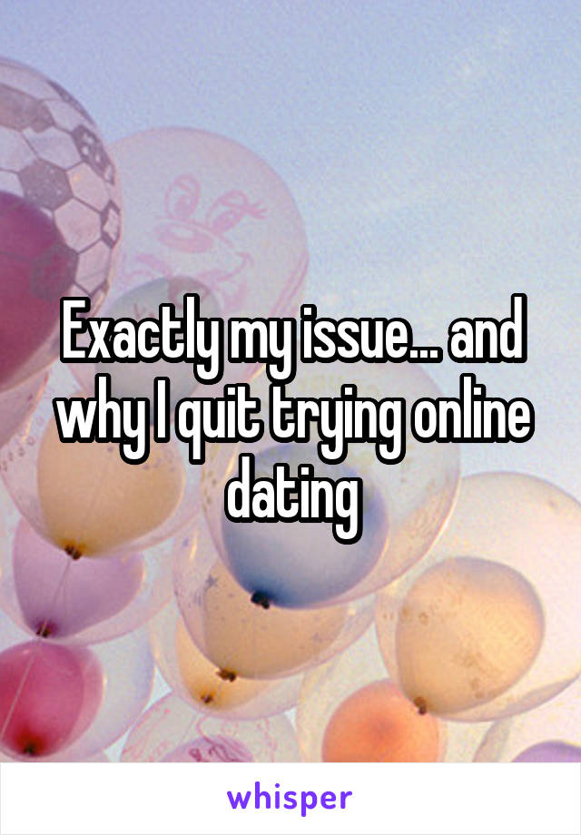 Exactly my issue... and why I quit trying online dating