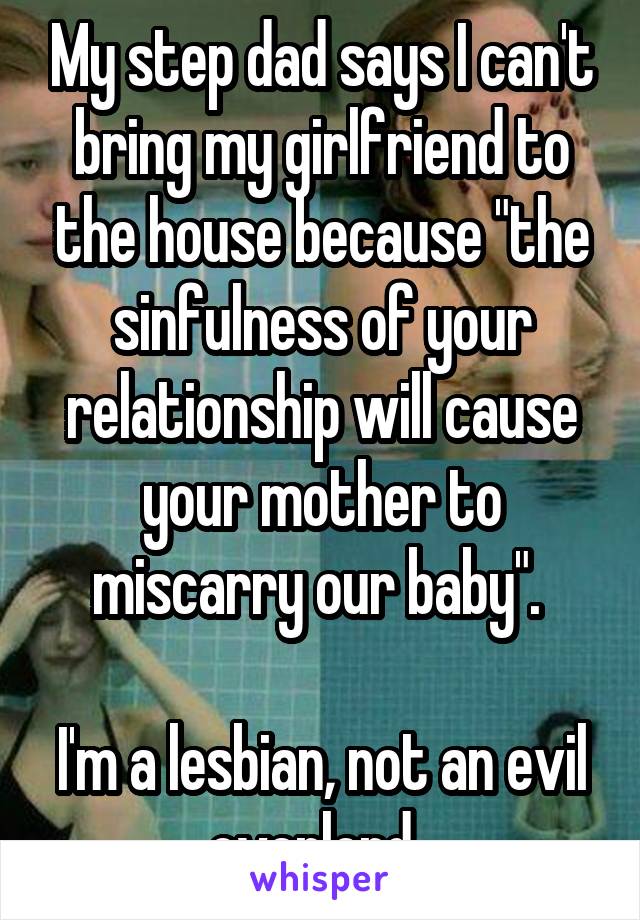 My step dad says I can't bring my girlfriend to the house because "the sinfulness of your relationship will cause your mother to miscarry our baby". 

I'm a lesbian, not an evil overlord. 