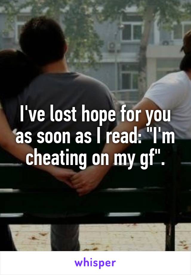 I've lost hope for you as soon as I read: "I'm cheating on my gf".