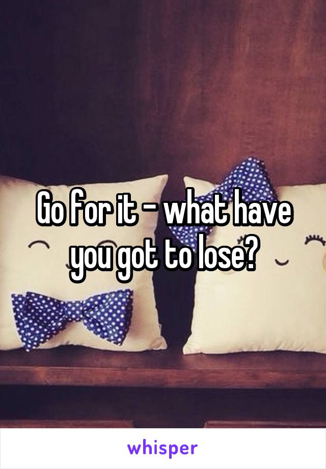 Go for it - what have you got to lose?