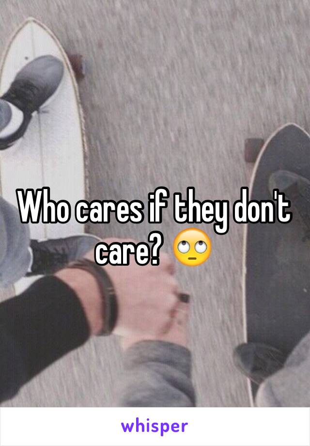 Who cares if they don't care? 🙄 