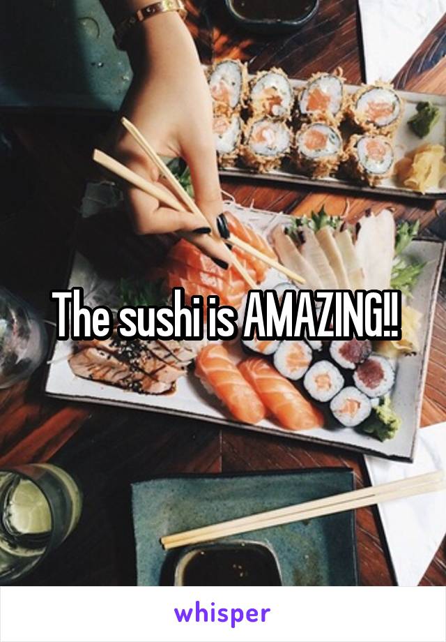 The sushi is AMAZING!!