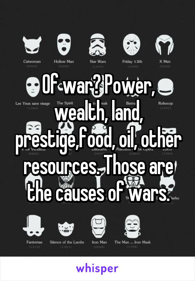 Of war? Power, wealth, land, prestige,food, oil, other resources. Those are the causes of wars.