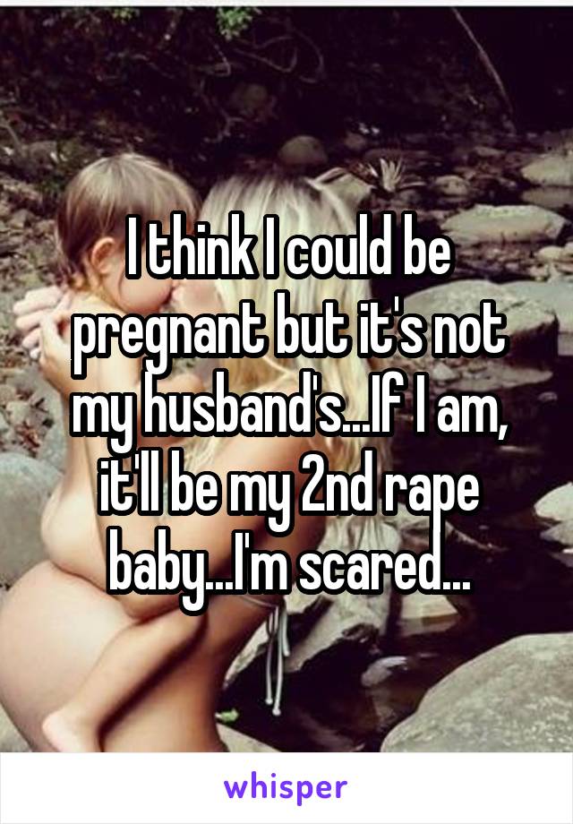 I think I could be pregnant but it's not my husband's...If I am, it'll be my 2nd rape baby...I'm scared...