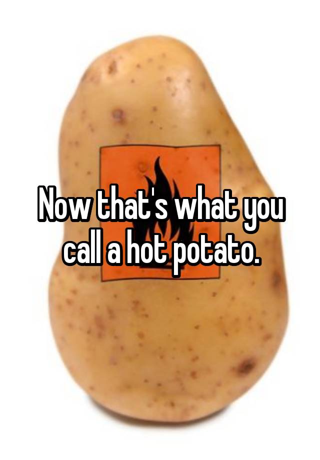 now-that-s-what-you-call-a-hot-potato