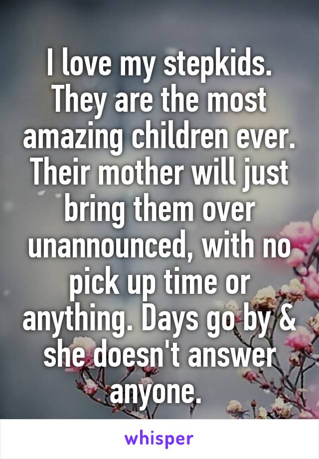 I love my stepkids. They are the most amazing children ever. Their mother will just bring them over unannounced, with no pick up time or anything. Days go by & she doesn't answer anyone. 