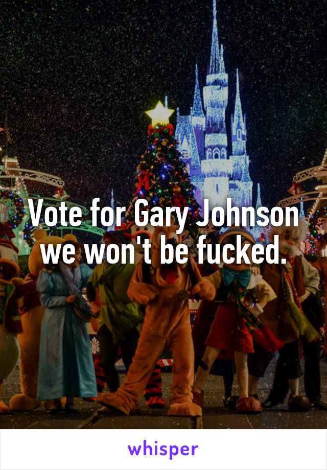 Vote for Gary Johnson we won't be fucked.