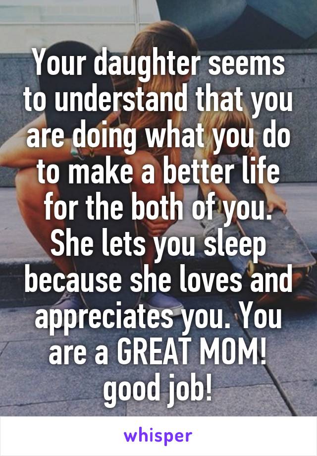 Your daughter seems to understand that you are doing what you do to make a better life for the both of you. She lets you sleep because she loves and appreciates you. You are a GREAT MOM! good job!