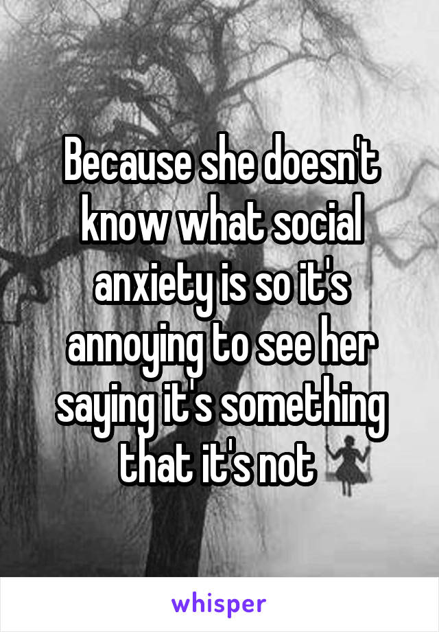 Because she doesn't know what social anxiety is so it's annoying to see her saying it's something that it's not 