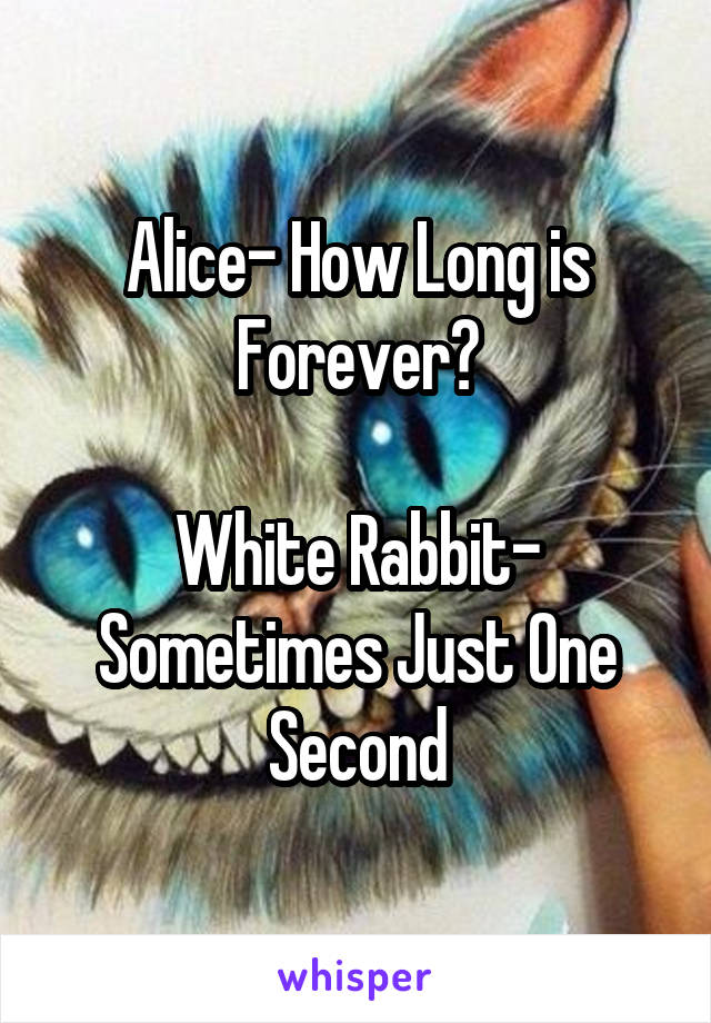 Alice- How Long is Forever?

White Rabbit- Sometimes Just One Second