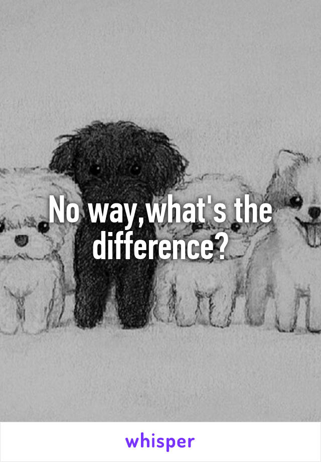 No way,what's the difference?