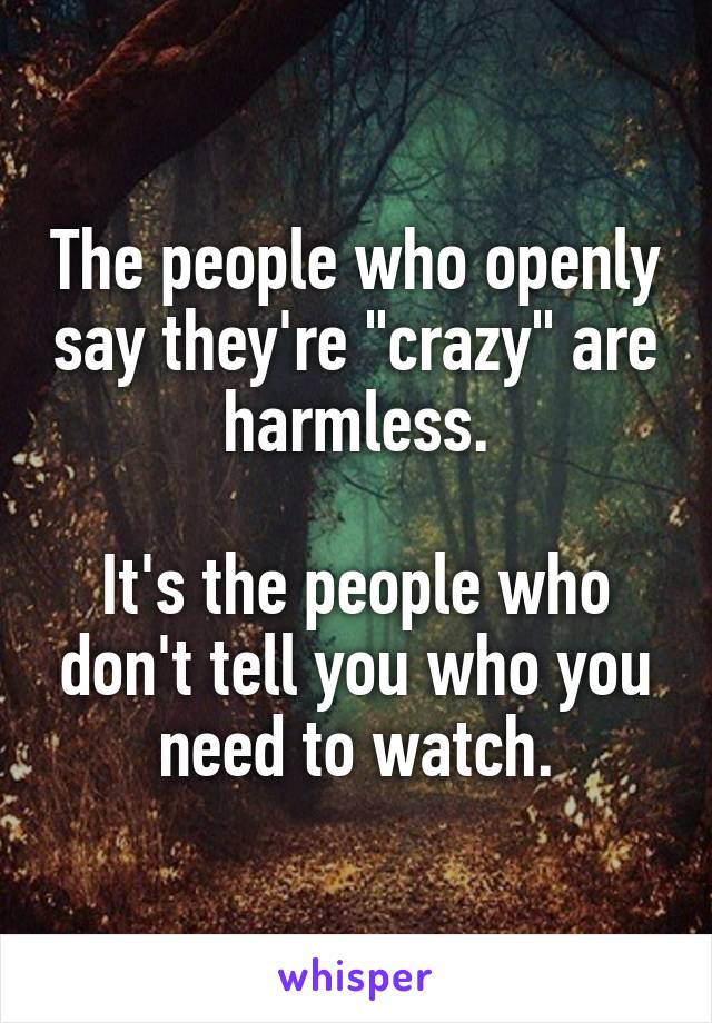 The people who openly say they're "crazy" are harmless.

It's the people who don't tell you who you need to watch.