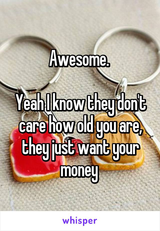 Awesome. 

Yeah I know they don't care how old you are, they just want your money 