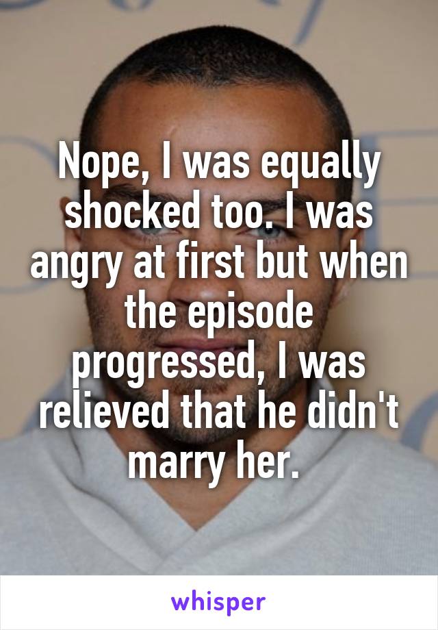 Nope, I was equally shocked too. I was angry at first but when the episode progressed, I was relieved that he didn't marry her. 