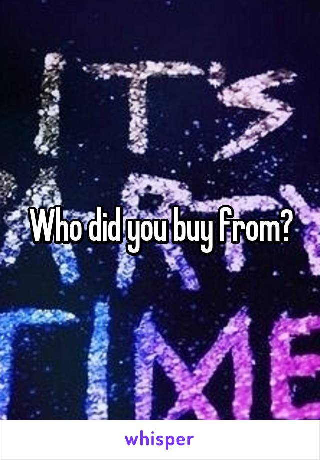 Who did you buy from?