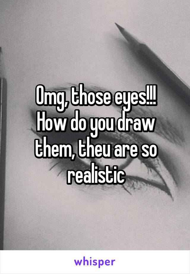 Omg, those eyes!!!
How do you draw them, theu are so realistic