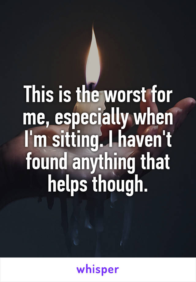 This is the worst for me, especially when I'm sitting. I haven't found anything that helps though.