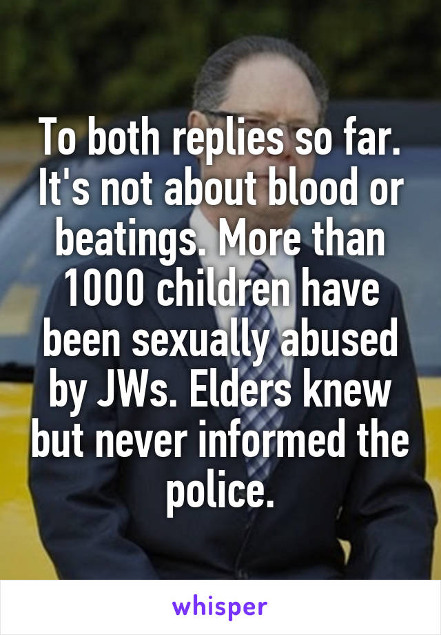 To both replies so far. It's not about blood or beatings. More than 1000 children have been sexually abused by JWs. Elders knew but never informed the police.