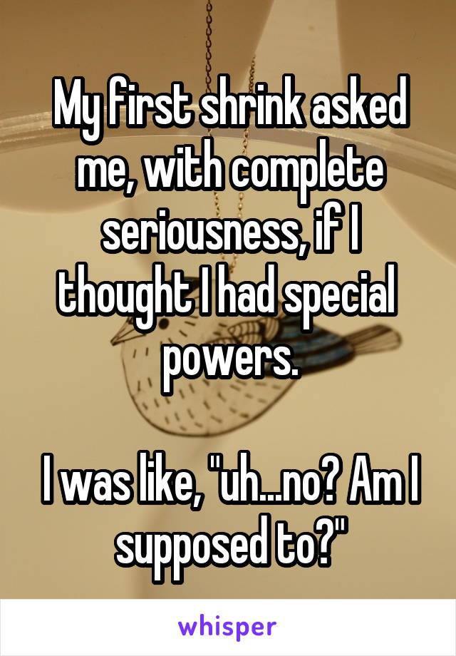 My first shrink asked me, with complete seriousness, if I thought I had special  powers.

I was like, "uh...no? Am I supposed to?"