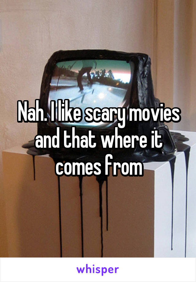 Nah. I like scary movies and that where it comes from