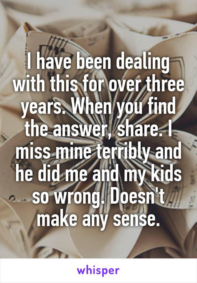 I have been dealing with this for over three years. When you find the answer, share. I miss mine terribly and he did me and my kids so wrong. Doesn't make any sense.