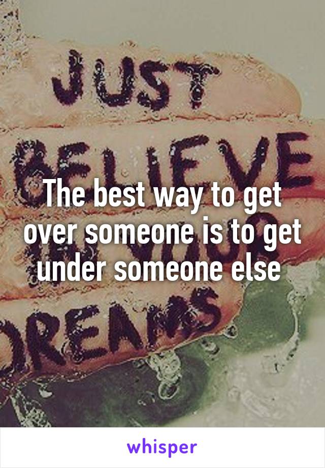 The best way to get over someone is to get under someone else 