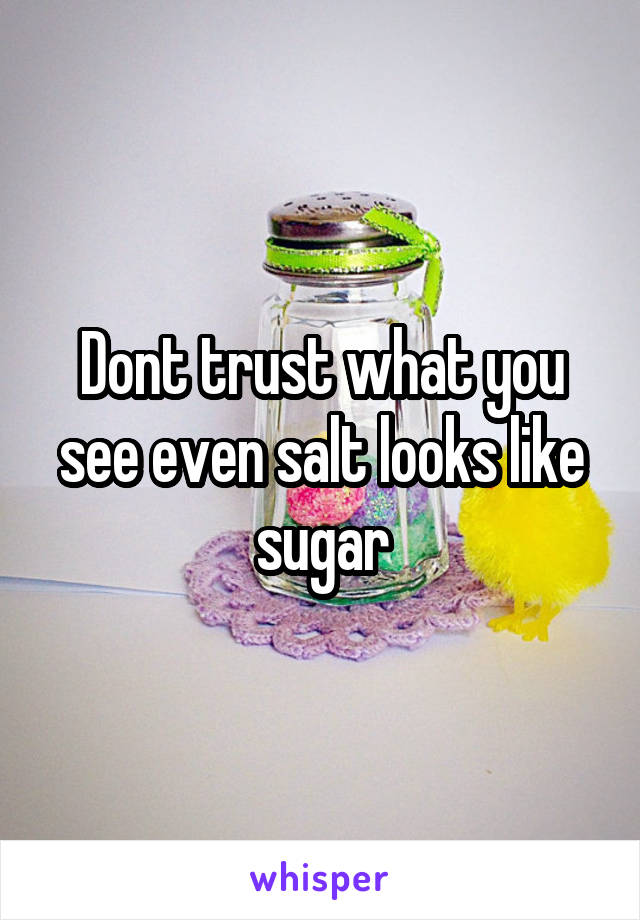 Dont trust what you see even salt looks like sugar