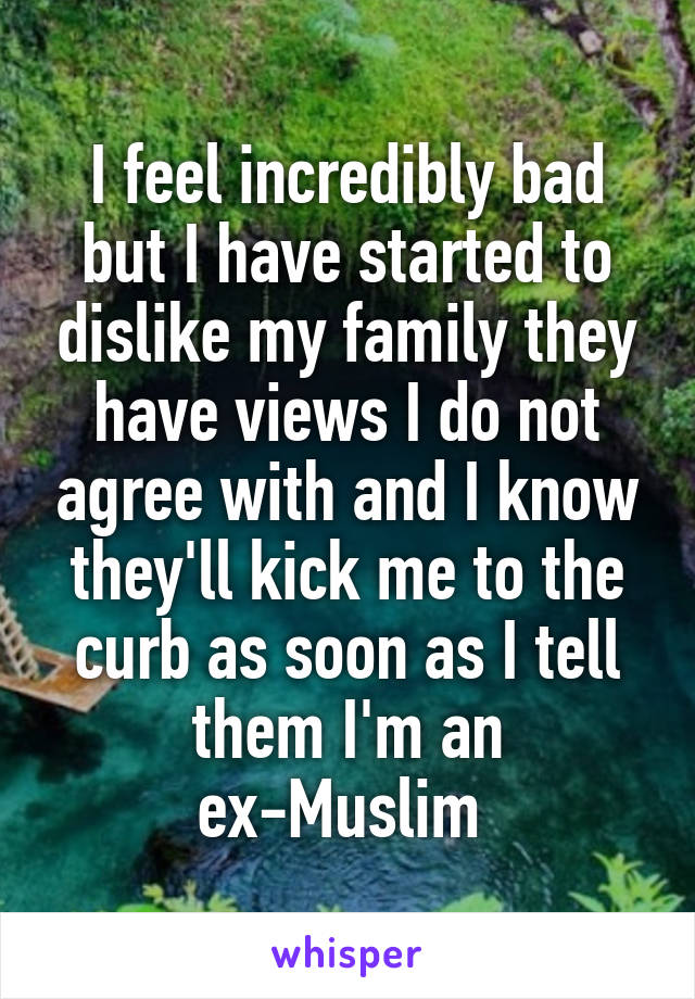 I feel incredibly bad but I have started to dislike my family they have views I do not agree with and I know they'll kick me to the curb as soon as I tell them I'm an ex-Muslim 