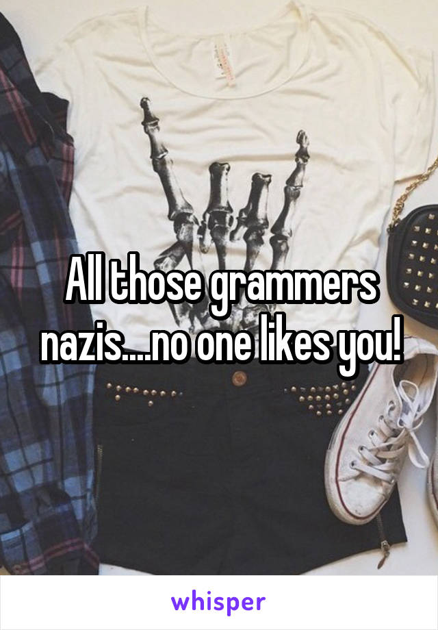 All those grammers nazis....no one likes you!