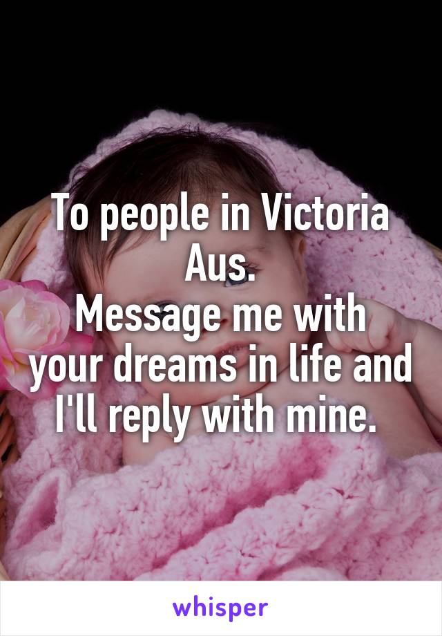 To people in Victoria Aus.
Message me with your dreams in life and I'll reply with mine. 