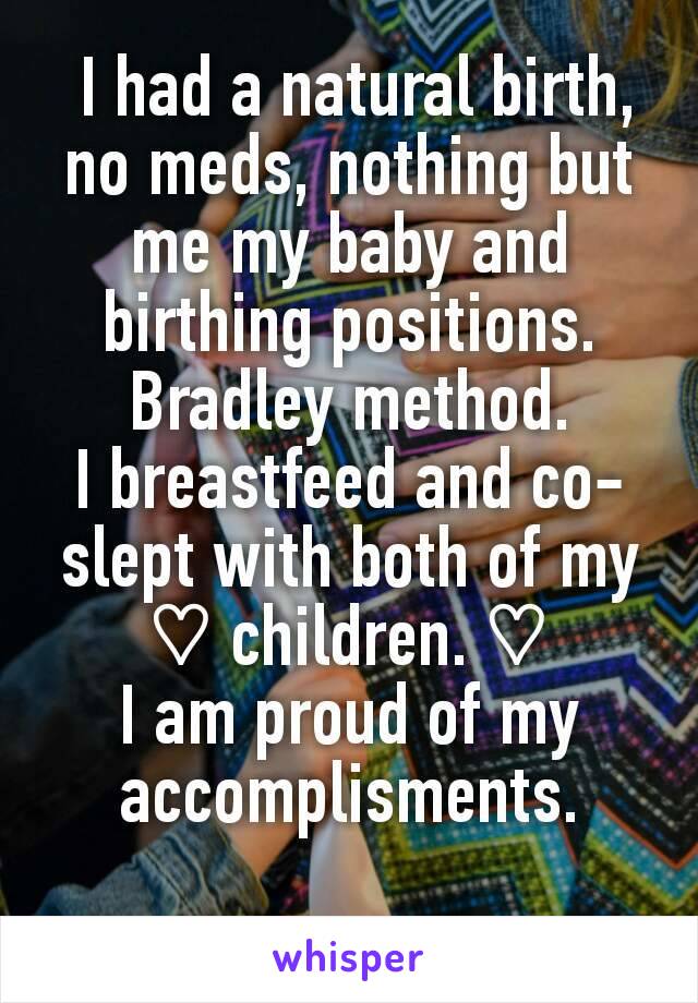  I had a natural birth, no meds, nothing but me my baby and birthing positions. Bradley method.
I breastfeed and co-slept with both of my  ♡ children. ♡
I am proud of my accomplisments.