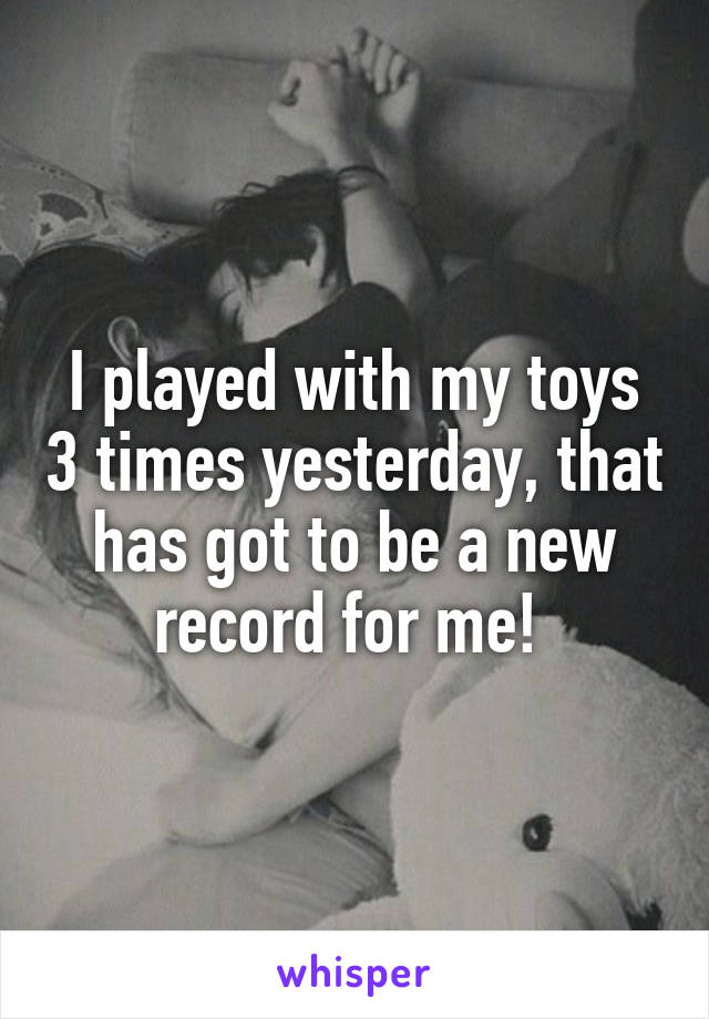 I played with my toys 3 times yesterday, that has got to be a new record for me! 