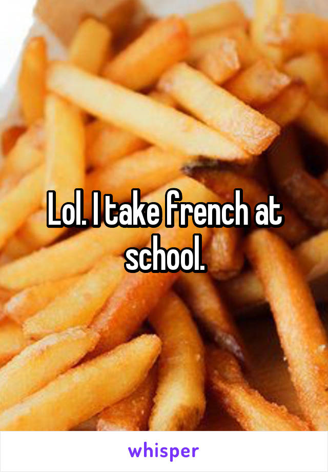 Lol. I take french at school.