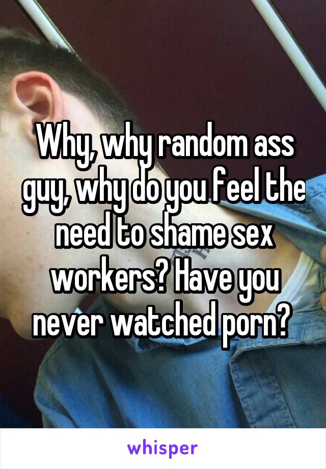 Why, why random ass guy, why do you feel the need to shame sex workers? Have you never watched porn? 