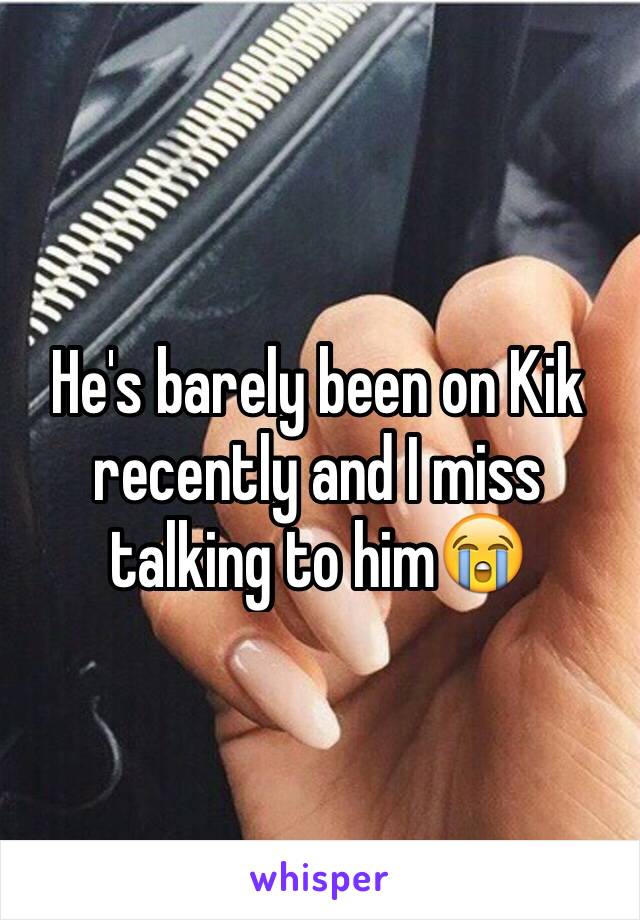 He's barely been on Kik recently and I miss talking to him😭