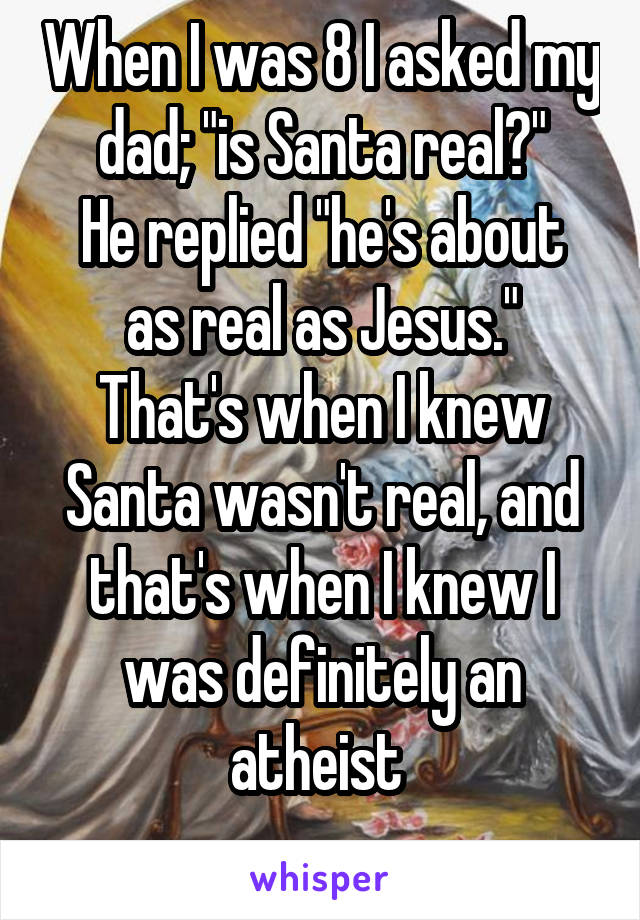 When I was 8 I asked my dad; "is Santa real?"
He replied "he's about as real as Jesus."
That's when I knew Santa wasn't real, and that's when I knew I was definitely an atheist 
