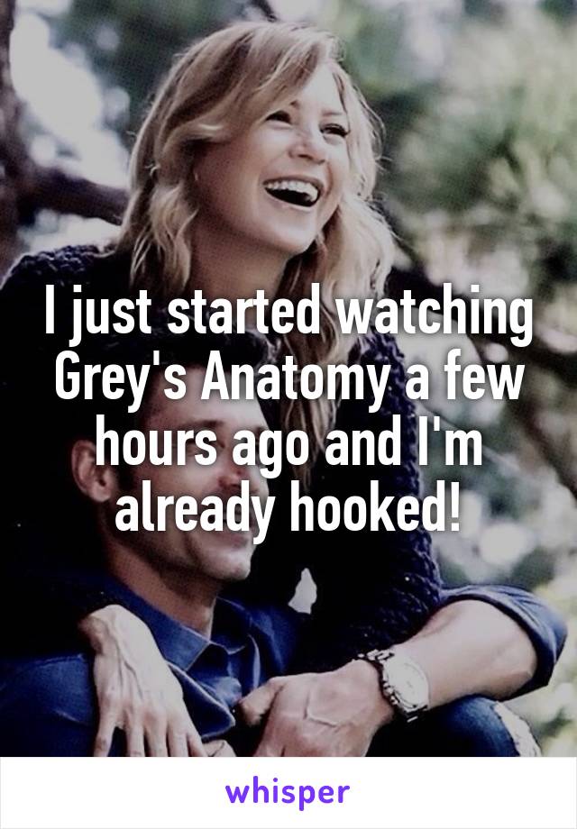 I just started watching Grey's Anatomy a few hours ago and I'm already hooked!