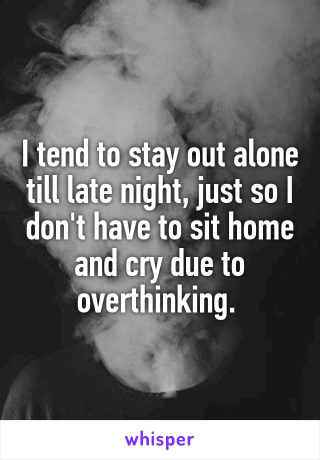 I tend to stay out alone till late night, just so I don't have to sit home and cry due to overthinking. 