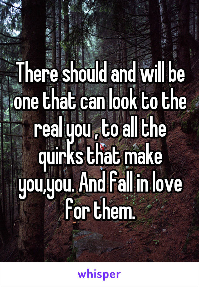 There should and will be one that can look to the real you , to all the quirks that make you,you. And fall in love for them.