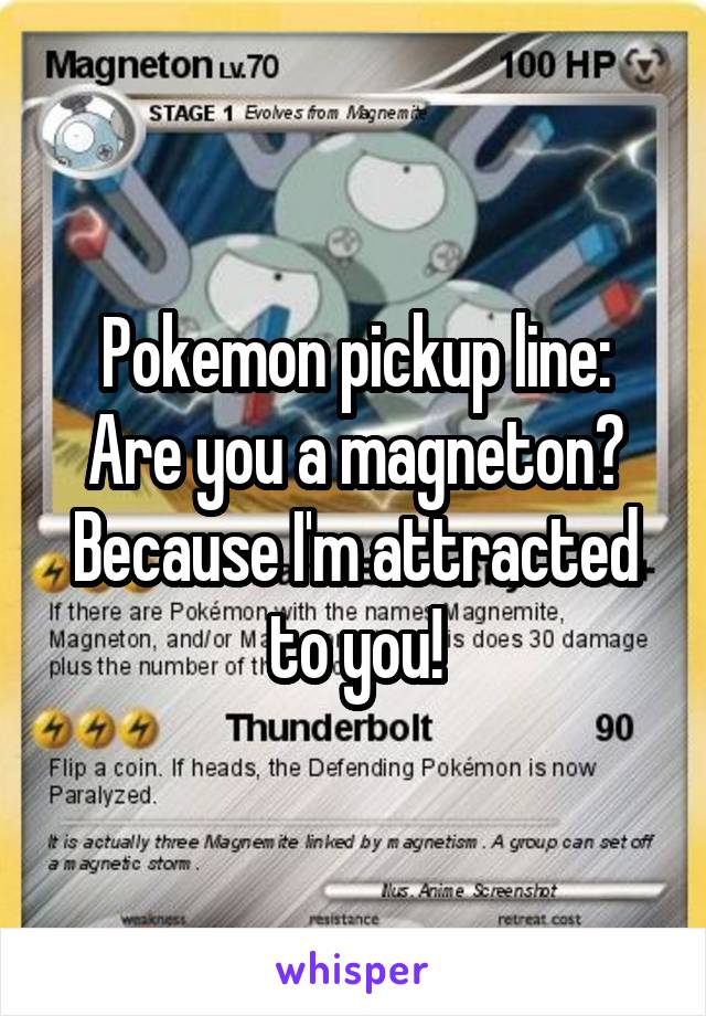 Pokemon pickup line:
Are you a magneton?
Because I'm attracted to you!