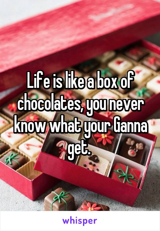 Life is like a box of chocolates, you never know what your Ganna get. 