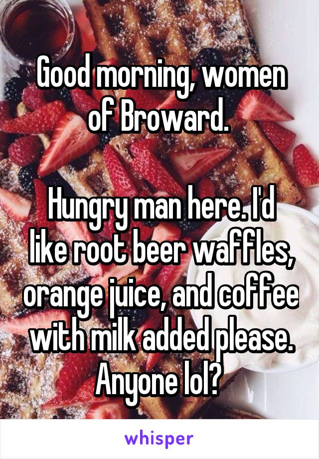 Good morning, women of Broward. 

Hungry man here. I'd like root beer waffles, orange juice, and coffee with milk added please. Anyone lol? 