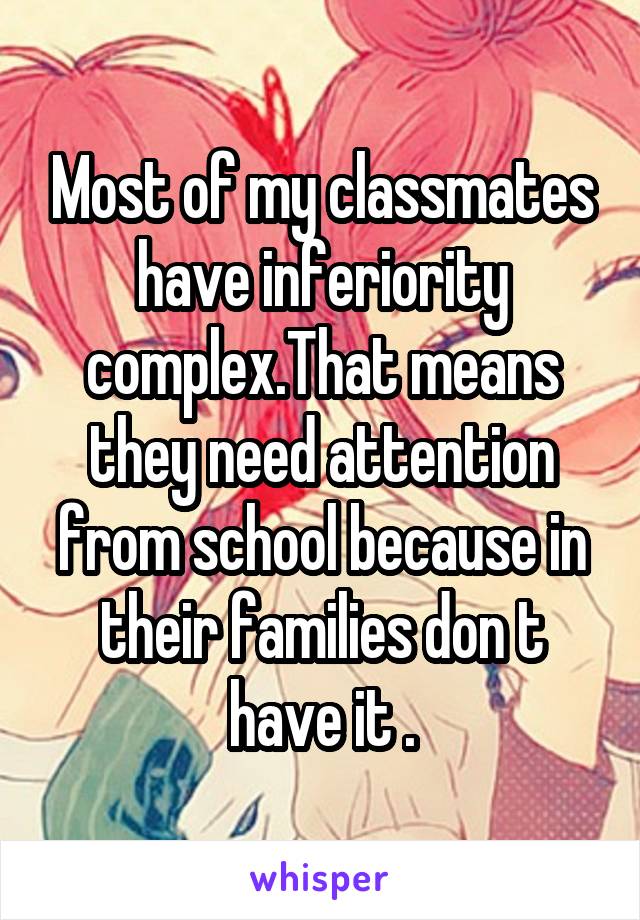 Most of my classmates have inferiority complex.That means they need attention from school because in their families don t have it .