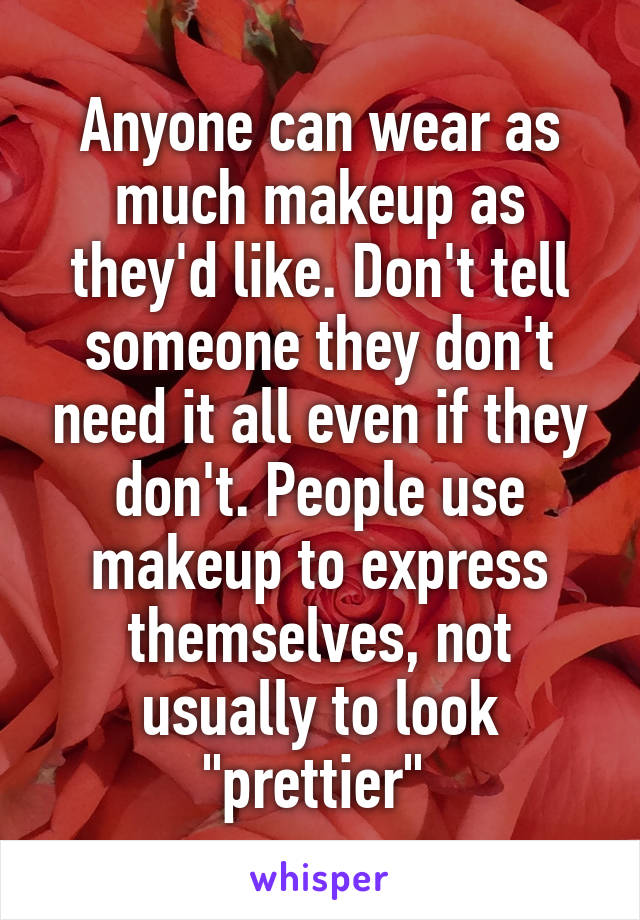 Anyone can wear as much makeup as they'd like. Don't tell someone they don't need it all even if they don't. People use makeup to express themselves, not usually to look "prettier" 