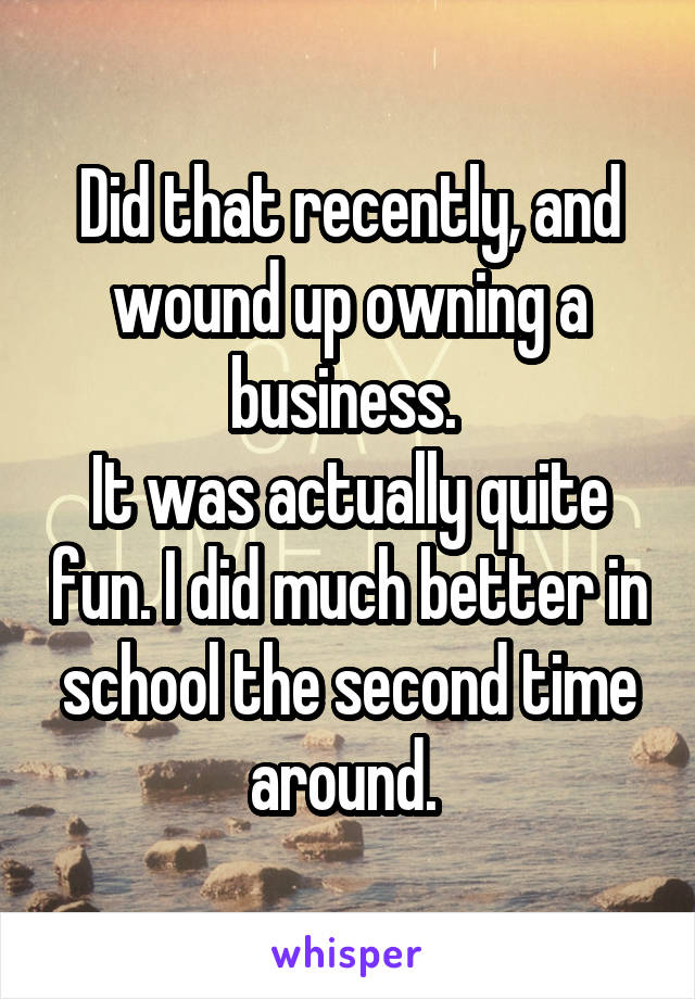 Did that recently, and wound up owning a business. 
It was actually quite fun. I did much better in school the second time around. 