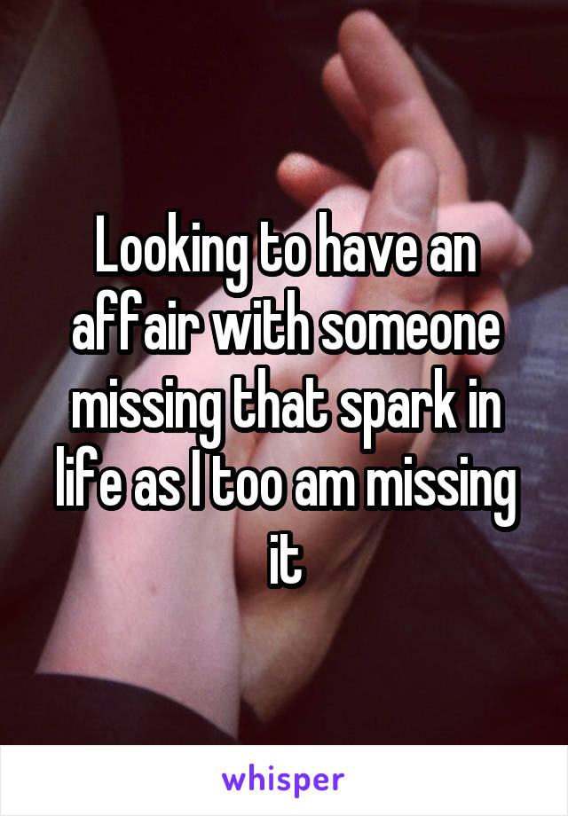 Looking to have an affair with someone missing that spark in life as I too am missing it