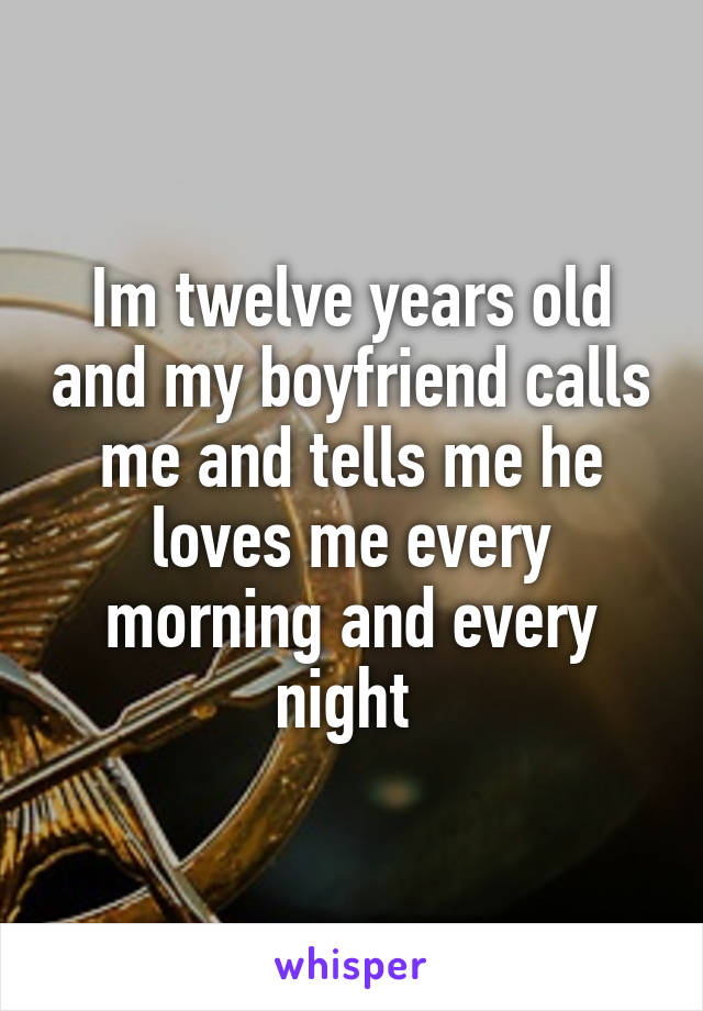 Im twelve years old and my boyfriend calls me and tells me he loves me every morning and every night 